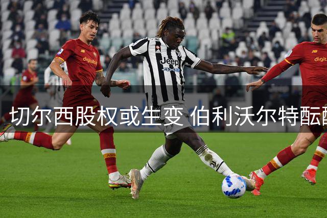 切尔西股权或生变 伯利沃尔特酝酿退场