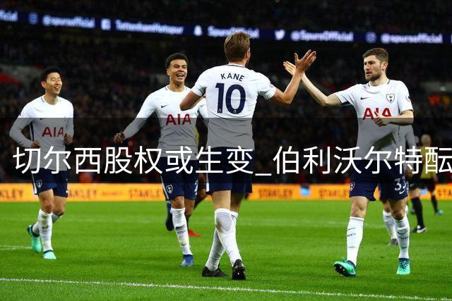 切尔西股权或生变 伯利沃尔特酝酿退场