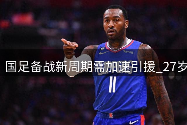 国足备战新周期需加速引援 27岁锋霸成归化最优选