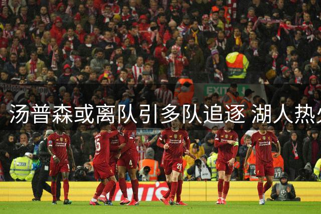 汤普森或离队引多队追逐 湖人热火成潜在下家