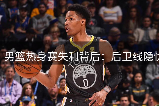 男篮热身赛失利背后：后卫线隐忧亟待解决