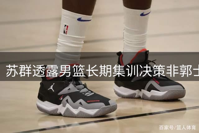 苏群透露男篮长期集训决策非郭士强个人意愿