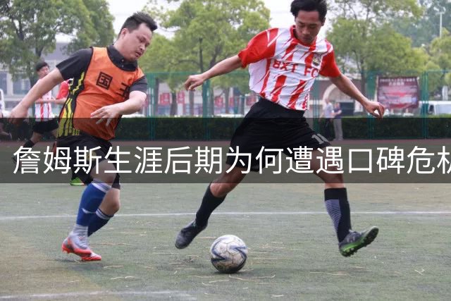 詹姆斯生涯后期为何遭遇口碑危机？实力之外另有隐情